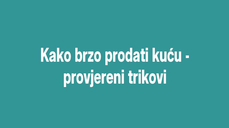 Kako brzo prodati kuću - provjereni trikovi